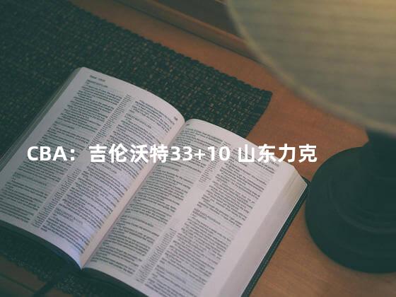 CBA：吉伦沃特33+10 山东力克新疆
